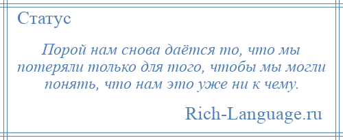 
    Порой нам снова даётся то, что мы потеряли только для того, чтобы мы могли понять, что нам это уже ни к чему.