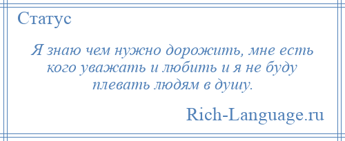 
    Я знаю чем нужно дорожить, мне есть кого уважать и любить и я не буду плевать людям в душу.