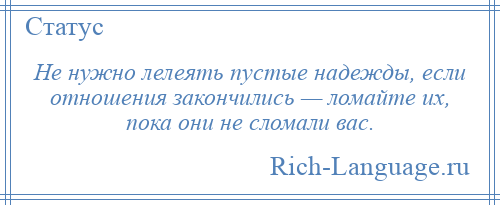 
    Не нужно лелеять пустые надежды, если отношения закончились — ломайте их, пока они не сломали вас.