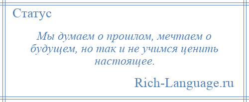 
    Мы думаем о прошлом, мечтаем о будущем, но так и не учимся ценить настоящее.