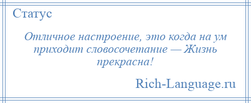 
    Отличное настроение, это когда на ум приходит словосочетание — Жизнь прекрасна!