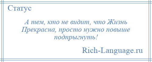 
    А тем, кто не видит, что Жизнь Прекрасна, просто нужно повыше подпрыгнуть!