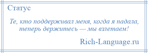 
    Те, кто поддерживал меня, когда я падала, теперь держитесь — мы взлетаем!