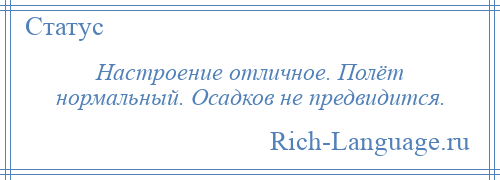 
    Настроение отличное. Полёт нормальный. Осадков не предвидится.