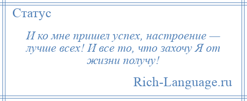 
    И ко мне пришел успех, настроение — лучше всех! И все то, что захочу Я от жизни получу!
