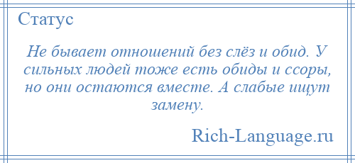 
    Не бывает отношений без слёз и обид. У сильных людей тоже есть обиды и ссоры, но они остаются вместе. А слабые ищут замену.