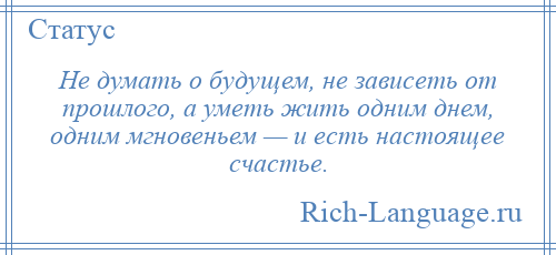 
    Не думать о будущем, не зависеть от прошлого, а уметь жить одним днем, одним мгновеньем — и есть настоящее счастье.