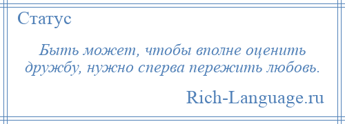 
    Быть может, чтобы вполне оценить дружбу, нужно сперва пережить любовь.
