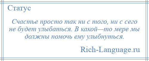 
    Счастье просто так ни с того, ни с сего не будет улыбаться. В какой—то мере мы должны помочь ему улыбнуться.