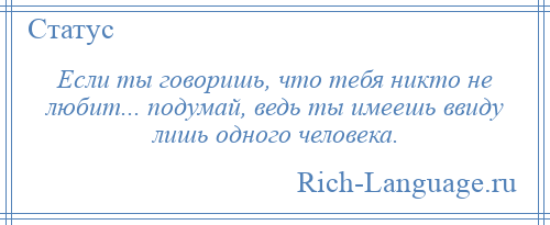 
    Если ты говоришь, что тебя никто не любит... подумай, ведь ты имеешь ввиду лишь одного человека.