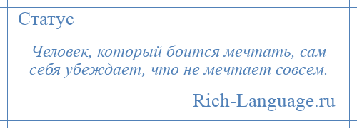 
    Человек, который боится мечтать, сам себя убеждает, что не мечтает совсем.