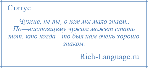 
    Чужие, не те, о ком мы мало знаем.. По—настоящему чужим может стать тот, кто когда—то был нам очень хорошо знаком.