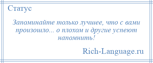 
    Запоминайте только лучшее, что с вами произошло... о плохом и другие успеют напомнить!