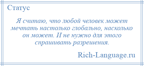 
    Я считаю, что любой человек может мечтать настолько глобально, насколько он может. И не нужно для этого спрашивать разрешения.