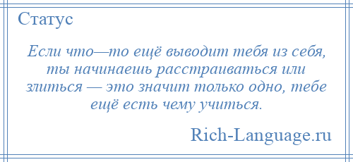 
    Если что—то ещё выводит тебя из себя, ты начинаешь расстраиваться или злиться — это значит только одно, тебе ещё есть чему учиться.