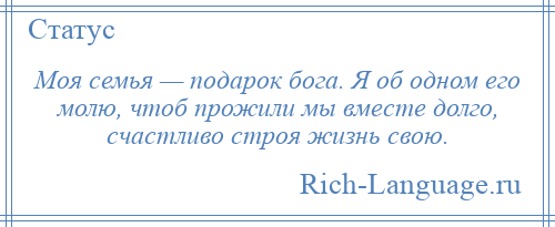 
    Моя семья — подарок бога. Я об одном его молю, чтоб прожили мы вместе долго, счастливо строя жизнь свою.