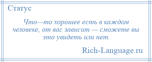 
    Что—то хорошее есть в каждом человеке, от вас зависит — сможете вы это увидеть или нет.