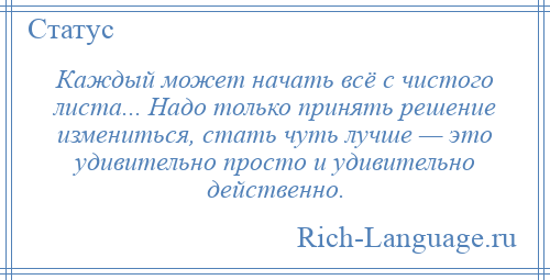 
    Каждый может начать всё с чистого листа... Надо только принять решение измениться, стать чуть лучше — это удивительно просто и удивительно действенно.