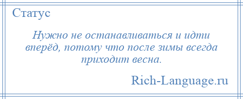
    Нужно не останавливаться и идти вперёд, потому что после зимы всегда приходит весна.