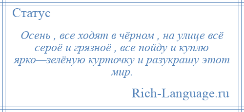 
    Осень , все ходят в чёрном , на улице всё сероё и грязноё , все пойду и куплю ярко—зелёную курточку и разукрашу этот мир.