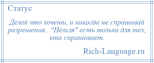 
    Делай что хочешь, и никогда не спрашивай разрешения.. Нельзя есть только для тех, кто спрашивает.