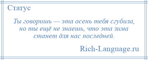 
    Ты говоришь — эта осень тебя сгубила, но ты ещё не знаешь, что эта зима станет для нас последней.