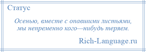 
    Осенью, вместе с опавшими листьями, мы непременно кого—нибудь теряем.