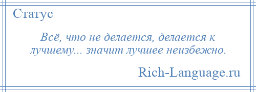 
    Всё, что не делается, делается к лучшему... значит лучшее неизбежно.