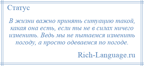 
    В жизни важно принять ситуацию такой, какая она есть, если ты не в силах ничего изменить. Ведь мы не пытаемся изменить погоду, а просто одеваемся по погоде.