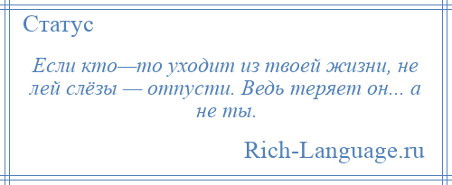 
    Если кто—то уходит из твоей жизни, не лей слёзы — отпусти. Ведь теряет он... а не ты.