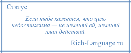 
    Если тебе кажется, что цель недостижима — не изменяй ей, изменяй план действий.