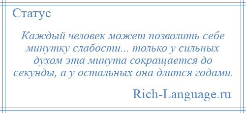 
    Каждый человек может позволить себе минутку слабости... только у сильных духом эта минута сокращается до секунды, а у остальных она длится годами.