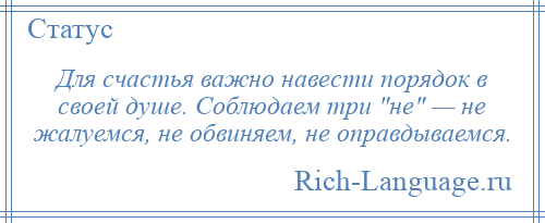 
    Для счастья важно навести порядок в своей душе. Соблюдаем три не — не жалуемся, не обвиняем, не оправдываемся.