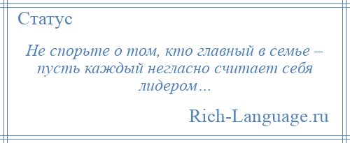 
    Не спорьте о том, кто главный в семье – пусть каждый негласно считает себя лидером…