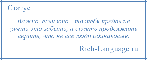 
    Важно, если кто—то тебя предал не уметь это забыть, а суметь продолжать верить, что не все люди одинаковые.