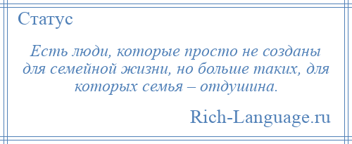 
    Есть люди, которые просто не созданы для семейной жизни, но больше таких, для которых семья – отдушина.