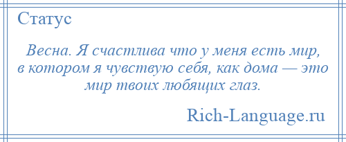 
    Весна. Я счастлива что у меня есть мир, в котором я чувствую себя, как дома — это мир твоих любящих глаз.