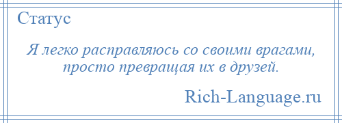 
    Я легко расправляюсь со своими врагами, просто превращая их в друзей.