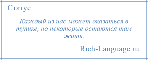 
    Каждый из нас может оказаться в тупике, но некоторые остаются там жить.