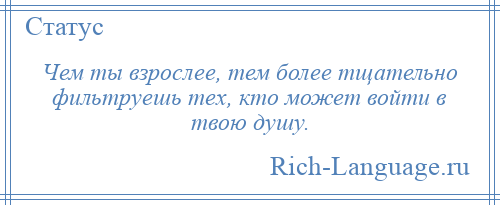
    Чем ты взрослее, тем более тщательно фильтруешь тех, кто может войти в твою душу.