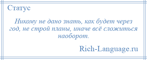 
    Никому не дано знать, как будет через год, не строй планы, иначе всё сложиться наоборот.