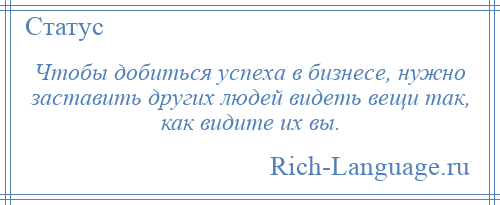 
    Чтобы добиться успеха в бизнесе, нужно заставить других людей видеть вещи так, как видите их вы.