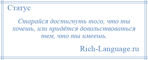 
    Старайся достигнуть того, что ты хочешь, или придётся довольствоваться тем, что ты имеешь.