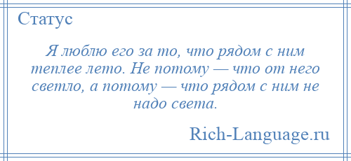 
    Я люблю его за то, что рядом с ним теплее лето. Не потому — что от него светло, а потому — что рядом с ним не надо света.