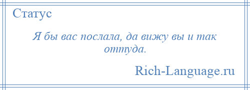 
    Я бы вас послала, да вижу вы и так оттуда.