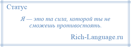 
    Я — это та сила, которой ты не сможешь противостоять.