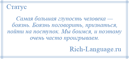 
    Самая большая глупость человека — боязнь. Боязнь поговорить, признаться, пойти на поступок. Мы боимся, и поэтому очень часто проигрываем.