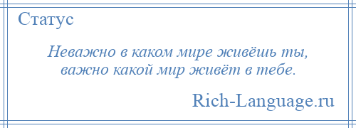 
    Неважно в каком мире живёшь ты, важно какой мир живёт в тебе.