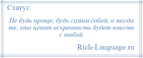 
    Не будь проще, будь самим собой, и тогда те, кто ценит искренность будет вместе с тобой.