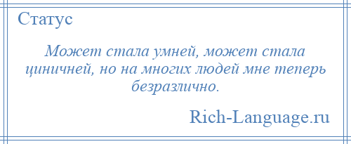 
    Может стала умней, может стала циничней, но на многих людей мне теперь безразлично.